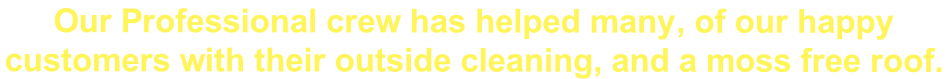 Our Professional crew has helped many, of our happy  customers with their outside cleaning, and a moss free roof.
